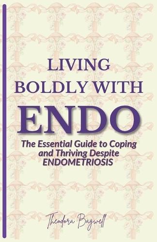 Living Boldly with Endo: The Essential Guide to Coping and Thriving Despite Endometriosis