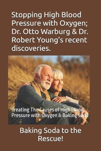 Stopping High Blood Pressure with Oxygen; Dr. Otto Warburg & Dr. Robert Young's recent discoveries.: Treating The Causes of High Blood Pressure with Oxygen & Baking Soda