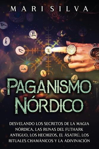 Paganismo nórdico: Desvelando los secretos de la magia nórdica, las runas del Futhark antiguo, los hechizos, el Ásatrú, los rituales chamánicos y la adivinación