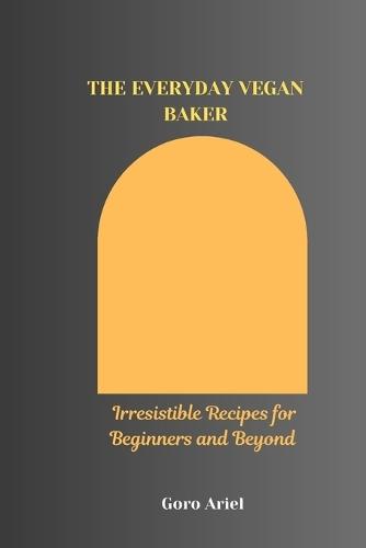 The Everyday Vegan Baker: Irresistible Recipes for Beginners and Beyond