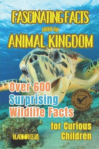 Fascinating Facts About the Animal Kingdom: Discover 600+ Surprising Animal Facts with Verified References for Curious Children and Adults