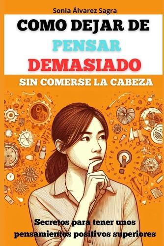 Como dejar de pensar demasiado sin comerse la cabeza: Secretos para tener unos pensamientos positivos superiores: Manual para vivir en el presente y sin miedo, eliminar pensamientos negativos, reducir la ansiedad, el estrés y mucho mas