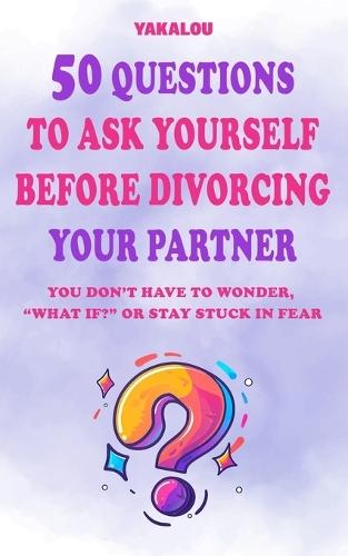 50 Questions to Ask Yourself Before Divorcing Your Partner: You Don't Have To Wonder, ""what If?"" Or Stay Stuck In Fear