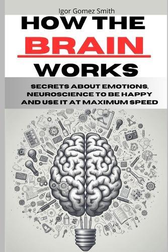 How the brain works: Secrets about emotions, neuroscience to be happy and use it at maximum speed