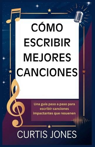 Cómo Escribir Mejores Canciones: Una guía paso a paso para escribir canciones impactantes que resuenen