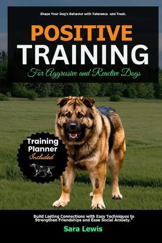 Positive Training for Aggressive and Reactive Dogs: Build Lasting Connections with Easy Techniques to Strengthen Friendships and Ease Social Anxiety