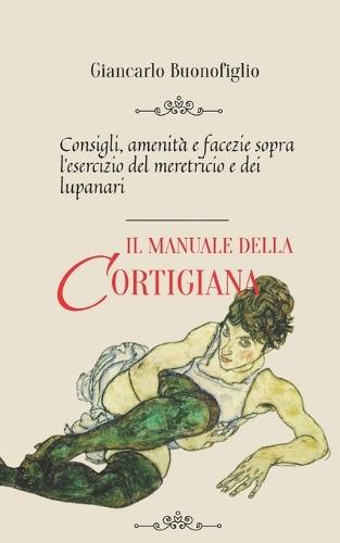 Il Manuale Della Cortigiana: Consigli, amenità e facezie sopra l'esercizio del meretricio e dei lupanari