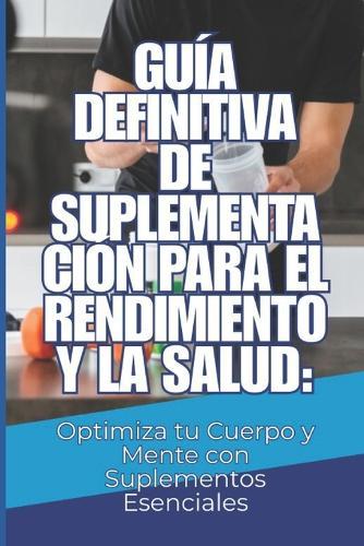 Guía Definitiva de Suplementación para el Rendimiento y la Salud: Optimiza tu Cuerpo y Mente con Suplementos Esenciales