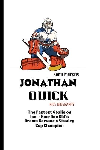 Jonathan Quick Kids Biography: The Fastest Goalie on Ice! - How One Kid's Dream Became a Stanley Cup Champion