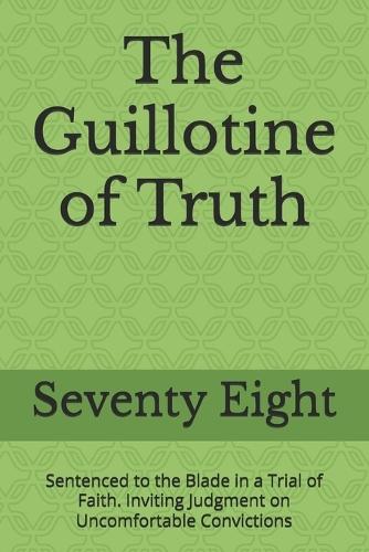 The Guillotine of Truth: Sentenced to the Blade in a Trial of Faith. Inviting Judgment on Uncomfortable Convictions