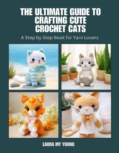 The Ultimate Guide to Crafting Cute Crochet Cats: A Step by Step Book for Yarn Lovers
