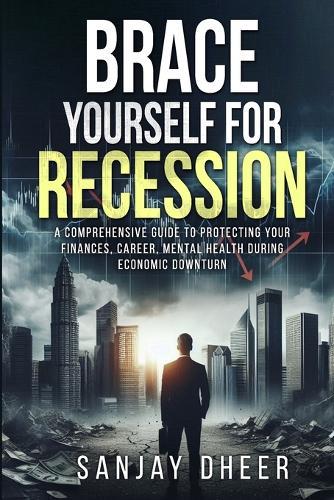 Brace Yourself for A Recession: A Comprehensive Guide to Protecting Your Finances, Career, and Mental Health During Economic Downturns