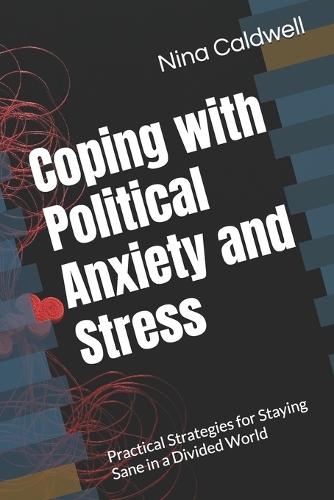 Coping with Political Anxiety and Stress: Practical Strategies for Staying Sane in a Divided World