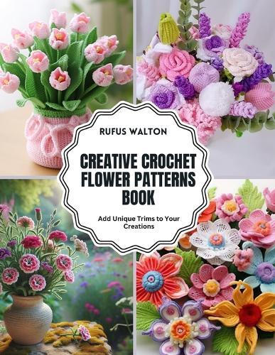Creative Crochet Flower Patterns Book: Add Unique Trims to Your Creations
