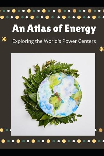 An Atlas of Energy: Exploring the World's Power Centers