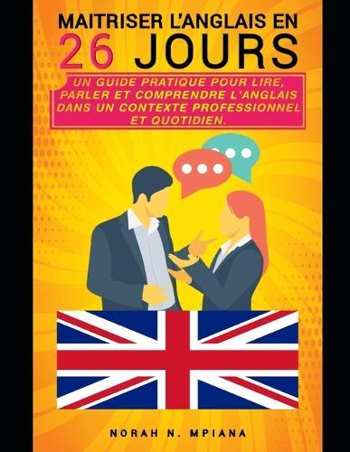 Maîtriser l'Anglais en 26 Jours: Un guide pratique pour lire, parler et comprendre l'anglais dans un contexte professionnel et quotidien.