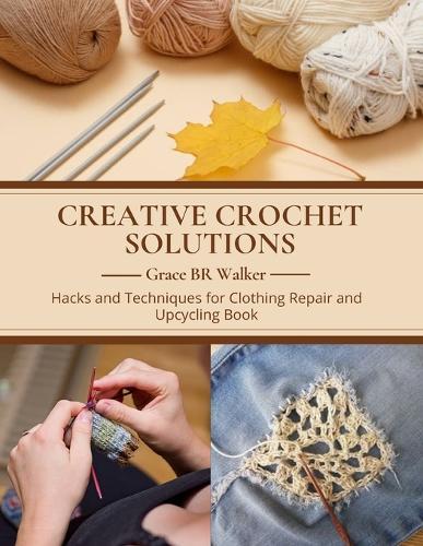Creative Crochet Solutions: Hacks and Techniques for Clothing Repair and Upcycling Book
