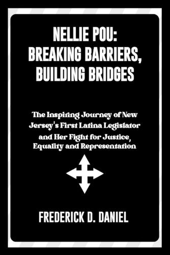 Nellie Pou: Breaking Barriers, Building Bridges: The Inspiring Journey of New Jersey's First Latina Legislator and Her Fight for Justice, Equality and Representation