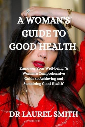 A Woman's Guide to Good Health: Empower Your Well-being: ""A Woman's Comprehensive Guide to Achieving and Sustaining Good Health""