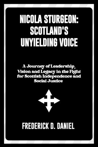 Nicola Sturgeon: Scotland's Unyielding Voice: A Journey of Leadership, Vision, and Legacy in the Fight for Scottish Independence and Social Justice