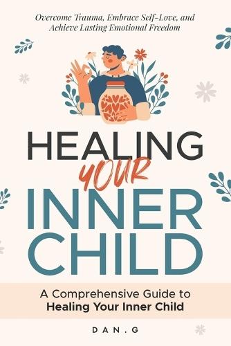 Healing Your Inner Child: A Comprehensive Guide to Healing Your Inner Child: Overcome Trauma, Embrace Self-Love, and Achieve Lasting Emotional Freedom