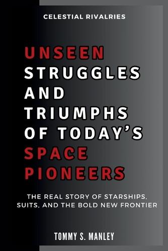 Unseen Struggles and Triumphs of Today's Space Pioneers: Celestial Rivalries: The Real Story of Starships, Suits, and the Bold New Frontier