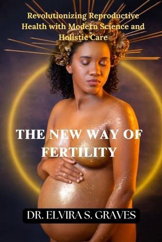 The New Way of Fertility: Revolutionizing Reproductive Health with Modern Science and Holistic Care