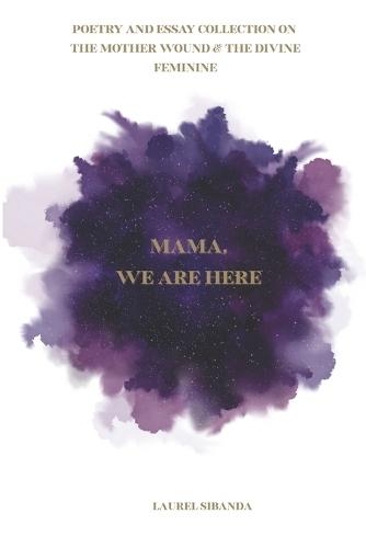 Mama, We Are Here: A Poetry And Essay Collection On The Mother Wound and The Divine Feminine