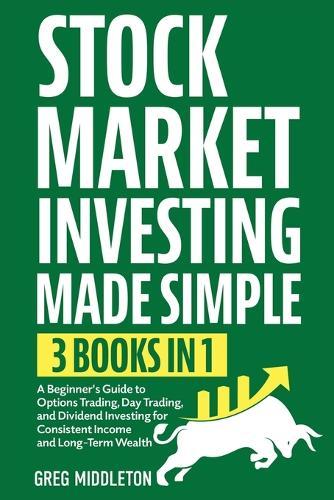 Stock Market Investing Made Simple: 3 in 1 - A Beginner's Guide to Options Trading, Day Trading, and Dividend Investing for Consistent Income and Long-Term Wealth