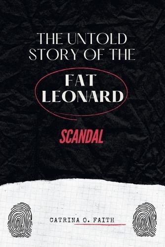 The Untold Story of the Fat Leonard Scandal: An Exposé of Power, Betrayal, and the High-Profile Case that Changed the U.S. Military Forever