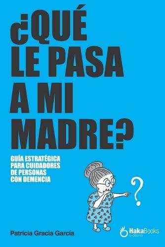 ¿Qué Le Pasa a Mi Madre?: Una Guía Estratégica Para Cuidadores de Personas Con Demencia