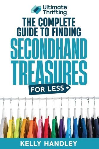 Ultimate Thrifting - The Complete Guide to Finding Secondhand Treasures for Less: Everything you always wanted to know about thrifting and reselling apparel