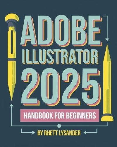 Adobe Illustrator 2025 Handbook for Beginners: A Complete Guide to Master the Art of Digital Design with the Latest Tools and Techniques
