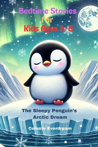 Bedtime Stories for Kids Ages 4-8: The Sleepy Penguin's Arctic Dream: A Soft Bedtime Adventure in the Land of Ice and Snow Celeste Everdream