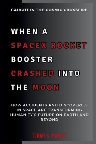When a SpaceX Rocket Booster Crashed into the Moon: Caught in the Cosmic Crossfire: How Accidents and Discoveries in Space Are Transforming Humanity's Future on Earth and Beyond