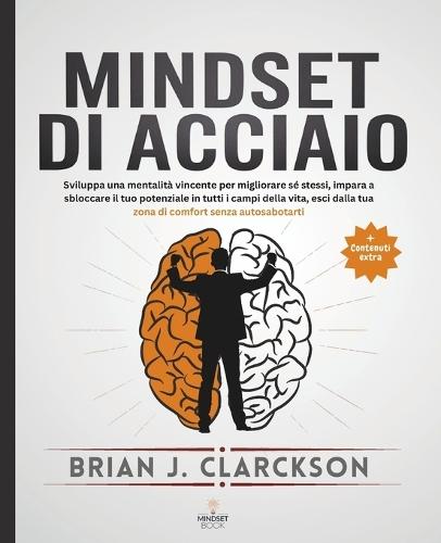 Mindset di acciaio: Sviluppa una mentalità vincente per migliorare sé stessi, impara a sbloccare il tuo potenziale in tutti i campi della vita, esci dalla tua zona di comfort senza autosabotarti
