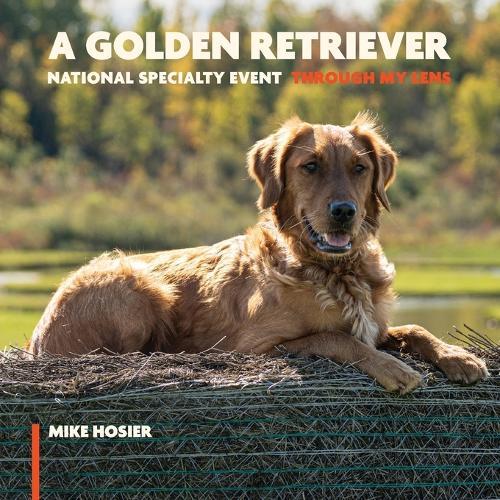 A Golden Retriever National Specialty Event - Through My Lens: Over 200 Golden Retriever Photographs, Show Dogs, Hunt Test Dogs, Obedience and Conformation
