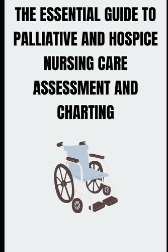 The Essential Guide to Palliative and Hospice Nursing Care Assessment and Charting