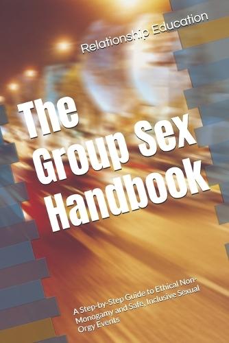 The Group Sex Handbook: A Step-by-Step Guide to Ethical Non-Monogamy and Safe, Inclusive Sexual Orgy Events