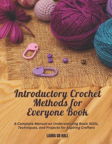 Introductory Crochet Methods for Everyone Book: A Complete Manual on Understanding Basic Skills, Techniques, and Projects for Aspiring Crafters