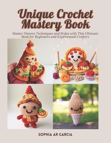 Unique Crochet Mastery Book: Master Diverse Techniques and Styles with This Ultimate Book for Beginners and Experienced Crafters
