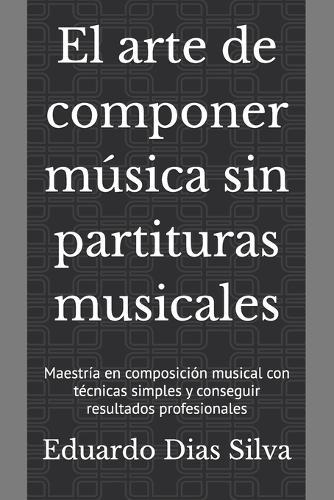 El arte de componer música sin partituras musicales: Maestría en composición musical con técnicas simples y conseguir resultados profesionales
