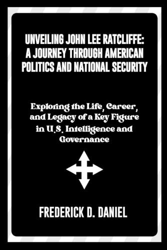 Unveiling John Lee Ratcliffe: A Journey Through American Politics and National Security: Exploring the Life, Career and Legacy of a Key Figure in U.S. Intelligence and Governance