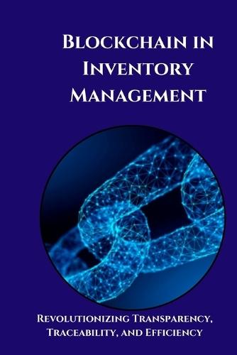 Blockchain in Inventory Management: Unlocking Efficiency and Transparency: A Practical Guide to Transforming Inventory Management with Blockchain Technology