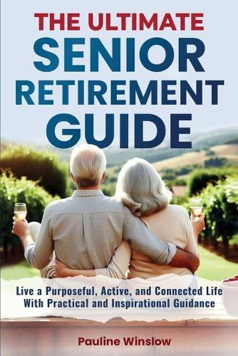 The Ultimate Senior Retirement Guide: Live a Purposeful, Active, and Connected Life With Practical and Inspirational Guidance