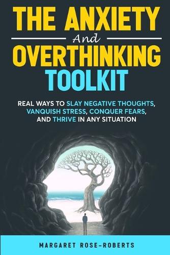 The Anxiety and Overthinking Toolkit: Real Ways to Slay Negative Thoughts, Vanquish Stress, Conquer Fears, and Thrive in Any Situation