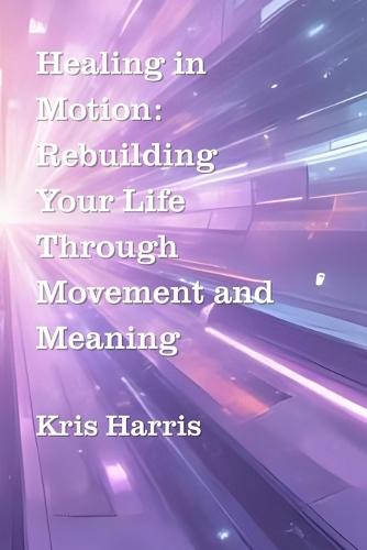 Healing In Motion: Rebuilding Your Life Through Movement and Meaning