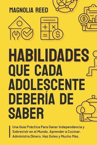 Habilidades Que Cada Adolescente Debería de Saber: Una guía práctica para ganar independencia y sobrevivir en el mundo. Aprender a cocinar. Administra Dinero. Haz Goles y Mucho Mas.