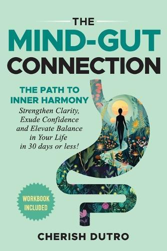 The Mind-Gut Connection: The Path to Inner Harmony Strengthen Clarity, Exude Confidence and Elevate Balance in Your Life in 30 days or less!