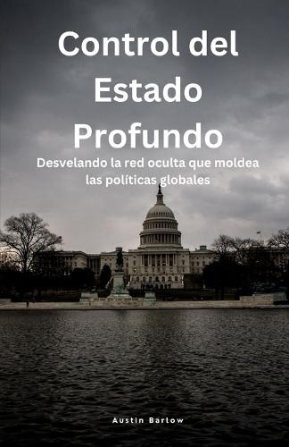 Control del Estado Profundo: Desvelando la red oculta que moldea las políticas globales